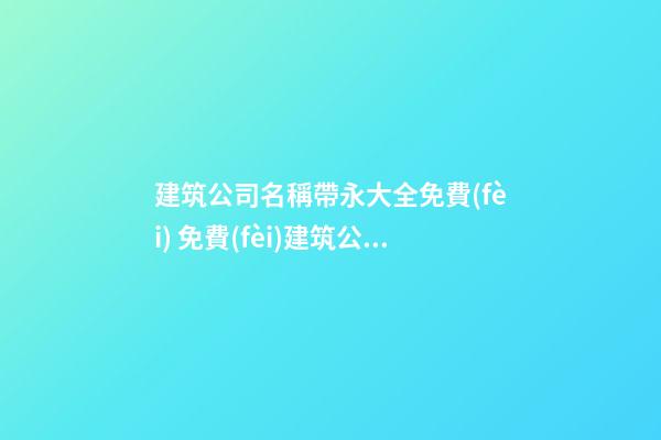 建筑公司名稱帶永大全免費(fèi) 免費(fèi)建筑公司取名大全-名學(xué)網(wǎng)
